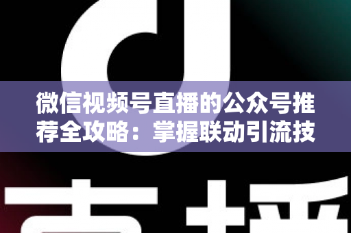 微信视频号直播的公众号推荐全攻略:掌握联动引流技巧,助力品牌流量与粉丝双增长 微信视频号直播的公众号推荐全攻略:掌握联动引流技巧,助力品牌流量与粉丝双增长