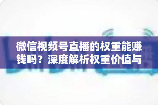 微信视频号直播的权重能赚钱吗？深度解析权重价值与变现赚钱的完整攻略