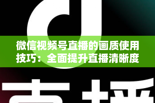 微信视频号直播的画质使用技巧：全面提升直播清晰度的实用指南