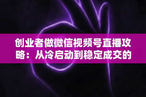 创业者做微信视频号直播攻略:从冷启动到稳定成交的全流程实战指南 创业者做微信视频号直播攻略:从冷启动到稳定成交的全流程实战指南