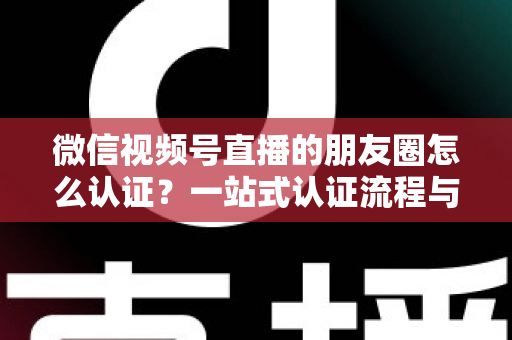 微信视频号直播的朋友圈怎么认证?一站式认证流程与朋友圈直播推广全攻略 微信视频号直播的朋友圈怎么认证?一站式认证流程与朋友圈直播推广全攻略