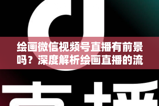 绘画微信视频号直播有前景吗？深度解析绘画直播的流量红利与变现路径
