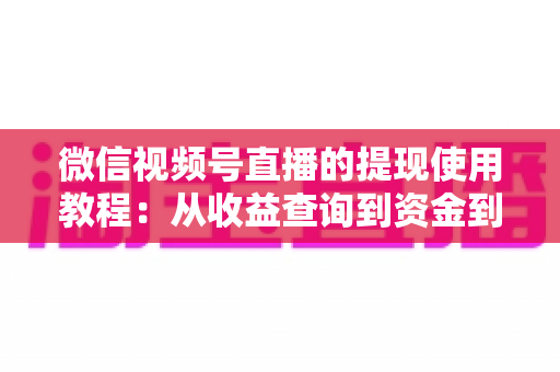 微信视频号直播的提现使用教程：从收益查询到资金到账的全流程实操指南
