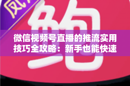 微信视频号直播的推流实用技巧全攻略:新手也能快速上手的高清流畅直播指南 微信视频号直播的推流实用技巧全攻略:新手也能快速上手的高清流畅直播指南