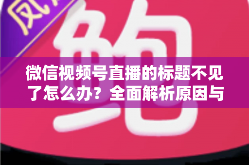 微信视频号直播的标题不见了怎么办?全面解析原因与快速找回方法指南 微信视频号直播的标题不见了怎么办?全面解析原因与快速找回方法指南
