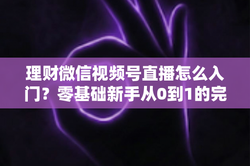 理财微信视频号直播怎么入门?零基础新手从0到1的完整实操指南与避坑攻略 理财微信视频号直播怎么入门?零基础新手从0到1的完整实操指南与避坑攻略