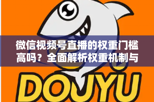 微信视频号直播的权重门槛高吗？全面解析权重机制与提升流量的实战方法