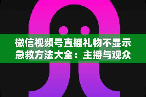 微信视频号直播礼物不显示急救方法大全:主播与观众都能用的快速排查修复指南 微信视频号直播礼物不显示急救方法大全:主播与观众都能用的快速排查修复指南