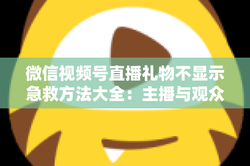 微信视频号直播礼物不显示急救方法大全:主播与观众都能用的快速排查修复指南 微信视频号直播礼物不显示急救方法大全:主播与观众都能用的快速排查修复指南