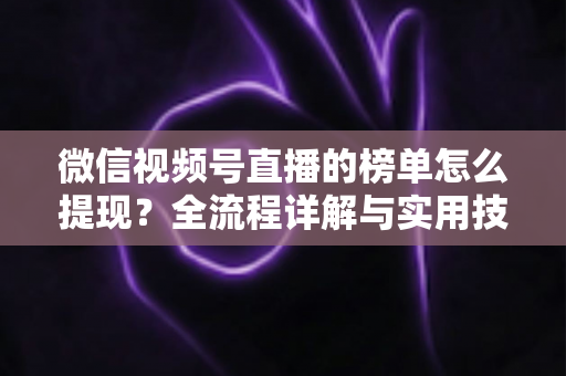 微信视频号直播的榜单怎么提现？全流程详解与实用技巧一网打尽