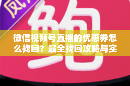 微信视频号直播的优惠券怎么找回？最全找回攻略与实用技巧一文读懂