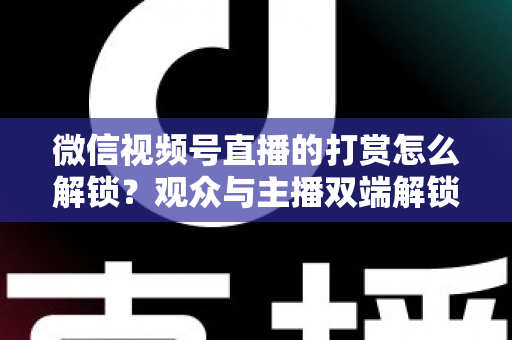 微信视频号直播的打赏怎么解锁?观众与主播双端解锁条件、详细操作步骤及常见问题全解析 微信视频号直播的打赏怎么解锁?观众与主播双端解锁条件、详细操作步骤及常见问题全解析