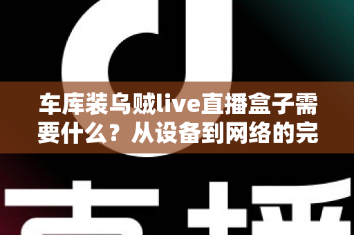 车库装乌贼live直播盒子需要什么？从设备到网络的完整搭建指南