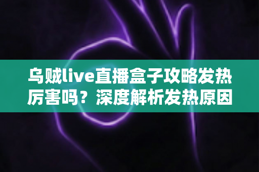 乌贼live直播盒子攻略发热厉害吗？深度解析发热原因、降温技巧与实用攻略指南