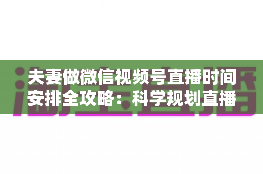 夫妻做微信视频号直播时间安排全攻略:科学规划直播时段,轻松打造高人气夫妻档直播间 夫妻做微信视频号直播时间安排全攻略:科学规划直播时段,轻松打造高人气夫妻档直播间