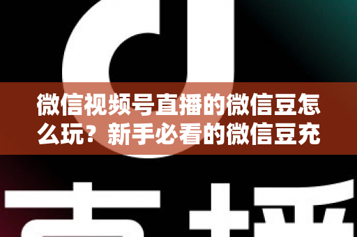 微信视频号直播的微信豆怎么玩？新手必看的微信豆充值、送礼与变现全攻略