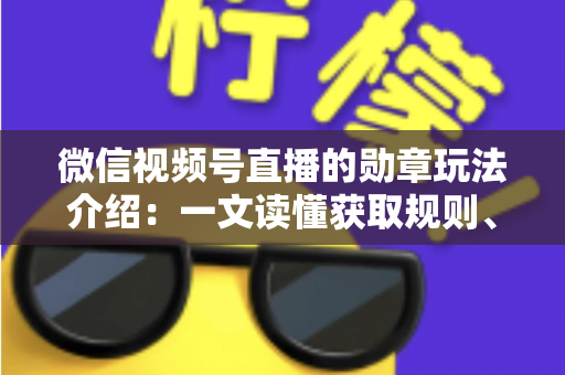 微信视频号直播的勋章玩法介绍:一文读懂获取规则、等级权益与提升技巧 微信视频号直播的勋章玩法介绍:一文读懂获取规则、等级权益与提升技巧