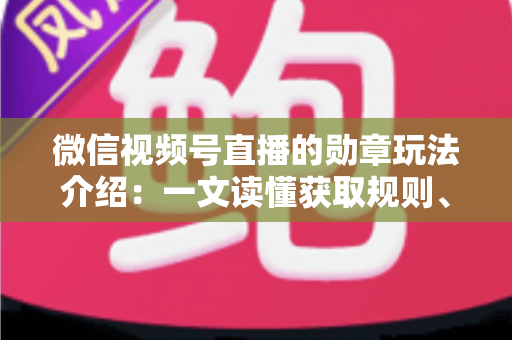微信视频号直播的勋章玩法介绍:一文读懂获取规则、等级权益与提升技巧 微信视频号直播的勋章玩法介绍:一文读懂获取规则、等级权益与提升技巧