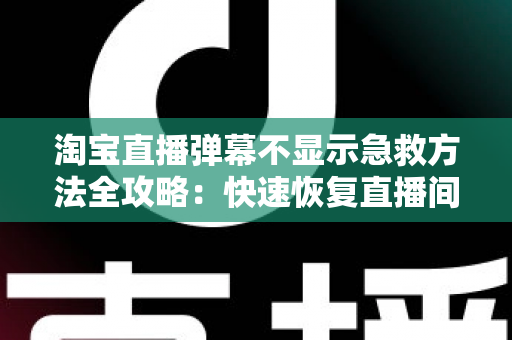 淘宝直播弹幕不显示急救方法全攻略：快速恢复直播间互动的实用修复指南