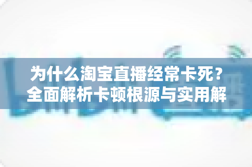 为什么淘宝直播经常卡死？全面解析卡顿根源与实用解决指南