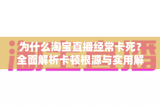 为什么淘宝直播经常卡死？全面解析卡顿根源与实用解决指南
