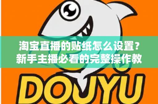 淘宝直播的贴纸怎么设置？新手主播必看的完整操作教程与实用技巧