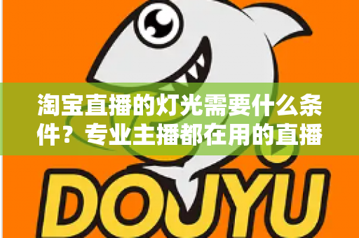 淘宝直播的灯光需要什么条件？专业主播都在用的直播间灯光布置全攻略