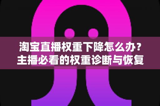 淘宝直播权重下降怎么办？主播必看的权重诊断与恢复全攻略