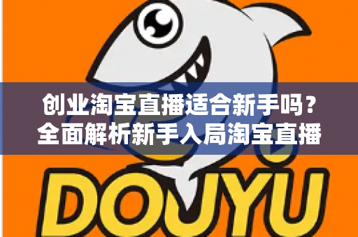 创业淘宝直播适合新手吗?全面解析新手入局淘宝直播的机遇与挑战 创业淘宝直播适合新手吗?全面解析新手入局淘宝直播的机遇与挑战