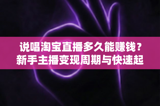 说唱淘宝直播多久能赚钱?新手主播变现周期与快速起号全攻略 说唱淘宝直播多久能赚钱?新手主播变现周期与快速起号全攻略