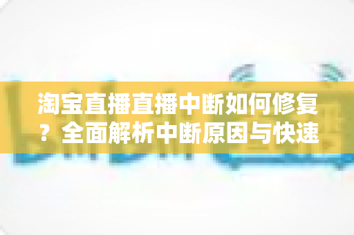 淘宝直播直播中断如何修复?全面解析中断原因与快速修复技巧,助你稳定开播不掉线 淘宝直播直播中断如何修复?全面解析中断原因与快速修复技巧,助你稳定开播不掉线