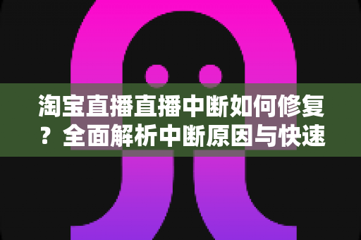 淘宝直播直播中断如何修复?全面解析中断原因与快速修复技巧,助你稳定开播不掉线 淘宝直播直播中断如何修复?全面解析中断原因与快速修复技巧,助你稳定开播不掉线