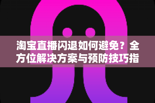 淘宝直播闪退如何避免?全方位解决方案与预防技巧指南 淘宝直播闪退如何避免?全方位解决方案与预防技巧指南