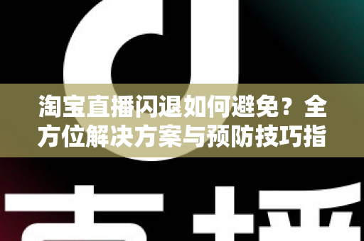 淘宝直播闪退如何避免？全方位解决方案与预防技巧指南