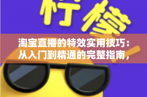 淘宝直播的特效实用技巧：从入门到精通的完整指南，助你打造高转化直播间