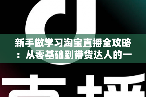 新手做学习淘宝直播全攻略：从零基础到带货达人的一站式实战指南