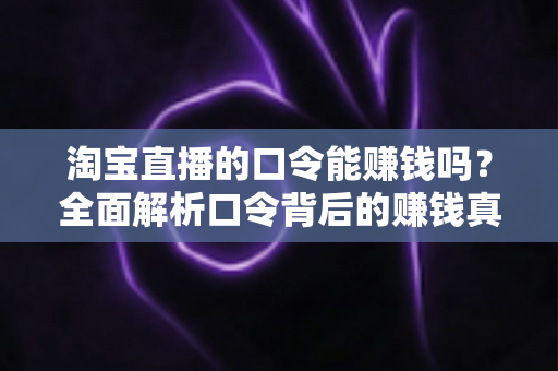 淘宝直播的口令能赚钱吗？全面解析口令背后的赚钱真相、正确玩法与避坑指南