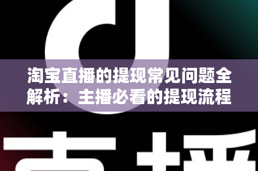 淘宝直播的提现常见问题全解析：主播必看的提现流程、避坑指南与实用解决方案
