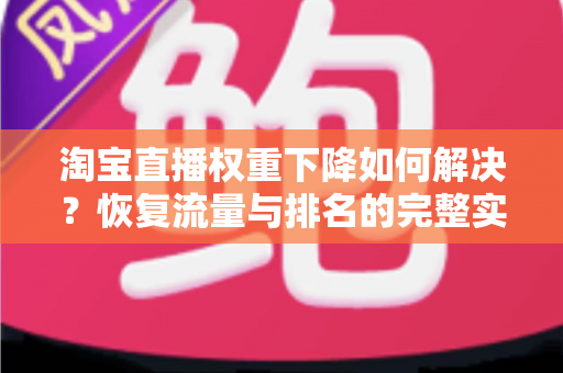 淘宝直播权重下降如何解决?恢复流量与排名的完整实战指南 淘宝直播权重下降如何解决?恢复流量与排名的完整实战指南