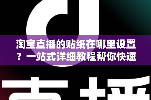 淘宝直播的贴纸在哪里设置？一站式详细教程帮你快速掌握贴纸功能，提升直播间人气与转化率