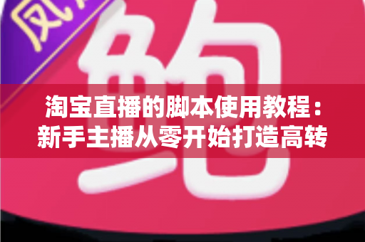 淘宝直播的脚本使用教程:新手主播从零开始打造高转化直播间的完整实战指南 淘宝直播的脚本使用教程:新手主播从零开始打造高转化直播间的完整实战指南