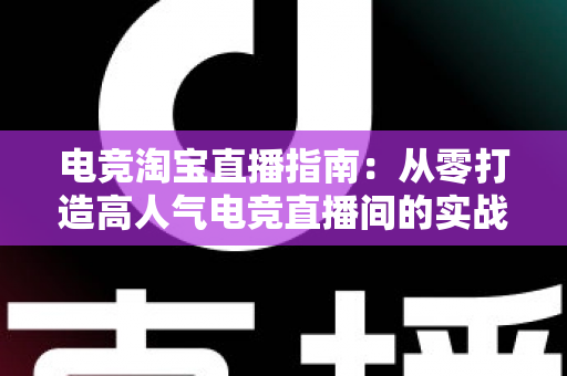 电竞淘宝直播指南：从零打造高人气电竞直播间的实战全攻略