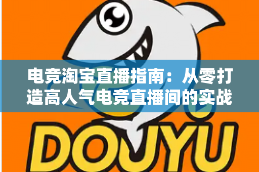 电竞淘宝直播指南：从零打造高人气电竞直播间的实战全攻略