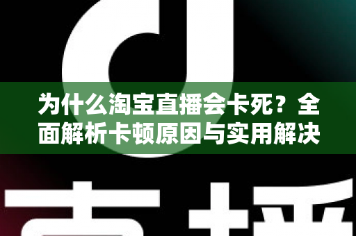 为什么淘宝直播会卡死?全面解析卡顿原因与实用解决方案 为什么淘宝直播会卡死?全面解析卡顿原因与实用解决方案