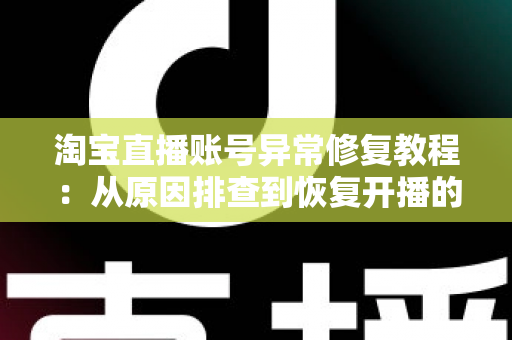 淘宝直播账号异常修复教程:从原因排查到恢复开播的全流程实操指南 淘宝直播账号异常修复教程:从原因排查到恢复开播的全流程实操指南