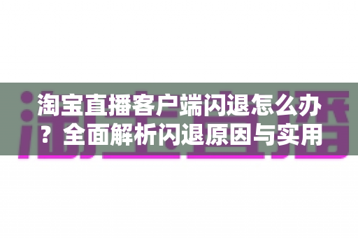 淘宝直播客户端闪退怎么办？全面解析闪退原因与实用解决技巧，助您告别卡顿畅快购物