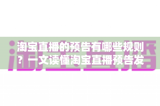 淘宝直播的预告有哪些规则？一文读懂淘宝直播预告发布规范、避坑要点与运营技巧