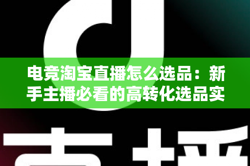 电竞淘宝直播怎么选品:新手主播必看的高转化选品实战指南 电竞淘宝直播怎么选品:新手主播必看的高转化选品实战指南