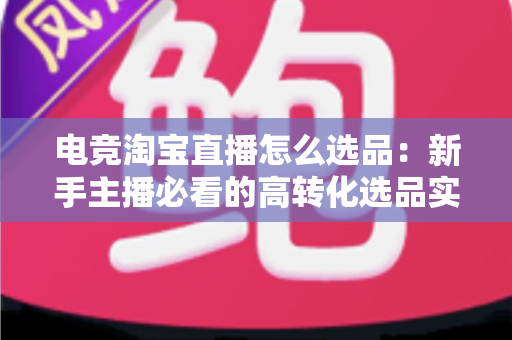 电竞淘宝直播怎么选品:新手主播必看的高转化选品实战指南 电竞淘宝直播怎么选品:新手主播必看的高转化选品实战指南