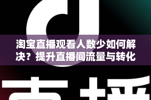 淘宝直播观看人数少如何解决?提升直播间流量与转化的全攻略 淘宝直播观看人数少如何解决?提升直播间流量与转化的全攻略